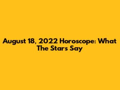 August 18, 2022 Horoscope: What The Stars Say