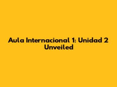 Aula Internacional 1: Unidad 2 Unveiled