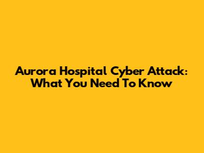 Aurora Hospital Cyber Attack: What You Need To Know