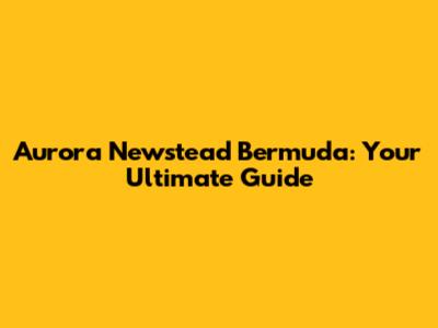 Aurora Newstead Bermuda: Your Ultimate Guide