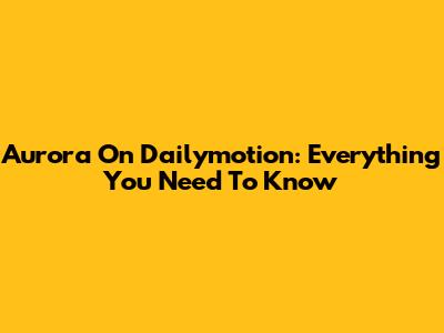 Aurora On Dailymotion: Everything You Need To Know