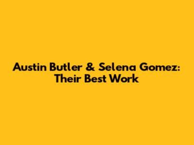 Austin Butler & Selena Gomez: Their Best Work