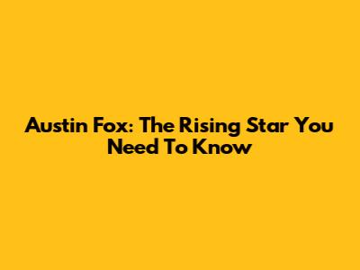 Austin Fox: The Rising Star You Need To Know