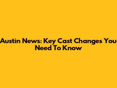 Austin News: Key Cast Changes You Need To Know