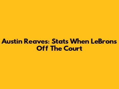 Austin Reaves: Stats When LeBron's Off The Court