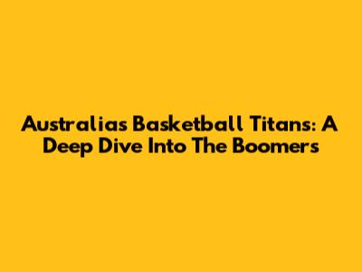 Australia's Basketball Titans: A Deep Dive Into The Boomers