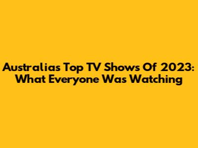 Australia's Top TV Shows Of 2023: What Everyone Was Watching