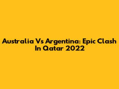 Australia Vs Argentina: Epic Clash In Qatar 2022