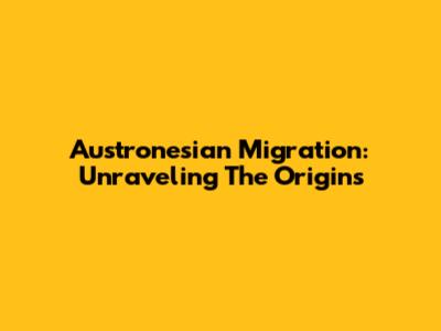 Austronesian Migration: Unraveling The Origins