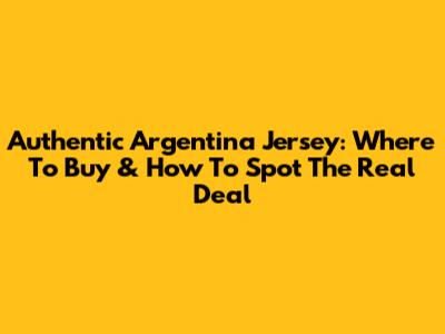 Authentic Argentina Jersey: Where To Buy & How To Spot The Real Deal