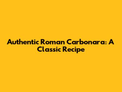 Authentic Roman Carbonara: A Classic Recipe