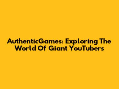 AuthenticGames: Exploring The World Of Giant YouTubers