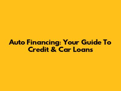 Auto Financing: Your Guide To Credit & Car Loans