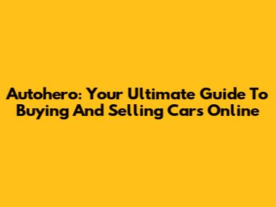 Autohero: Your Ultimate Guide To Buying And Selling Cars Online