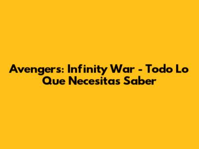 Avengers: Infinity War - Todo Lo Que Necesitas Saber