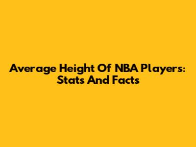 Average Height Of NBA Players: Stats And Facts