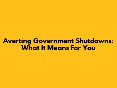 Averting Government Shutdowns: What It Means For You