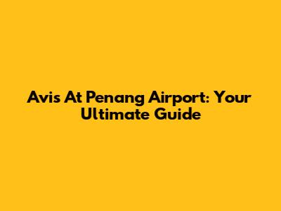 Avis At Penang Airport: Your Ultimate Guide