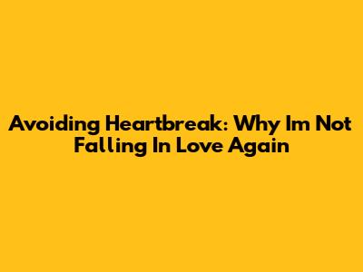 Avoiding Heartbreak: Why I'm Not Falling In Love Again
