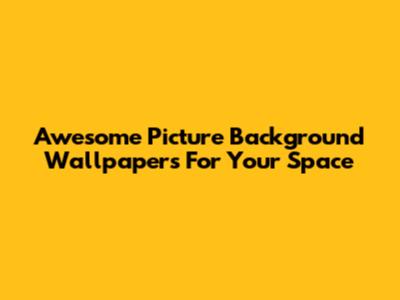 Awesome Picture Background Wallpapers For Your Space