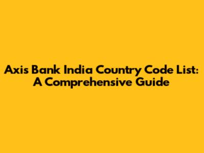 Axis Bank India Country Code List: A Comprehensive Guide