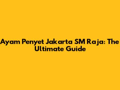 Ayam Penyet Jakarta SM Raja: The Ultimate Guide