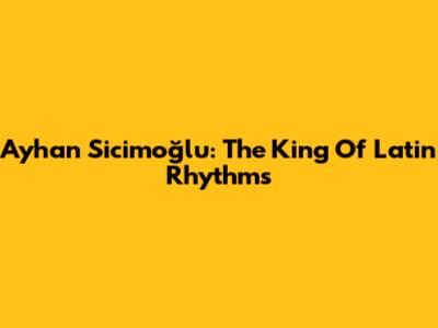 Ayhan Sicimoğlu: The King Of Latin Rhythms