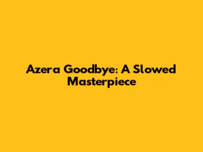 Azera Goodbye: A Slowed Masterpiece