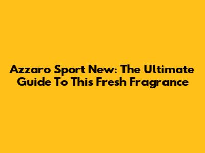 Azzaro Sport New: The Ultimate Guide To This Fresh Fragrance