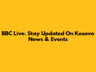 BBC Live: Stay Updated On Kosovo News & Events