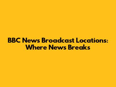 BBC News Broadcast Locations: Where News Breaks