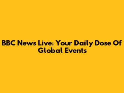 BBC News Live: Your Daily Dose Of Global Events