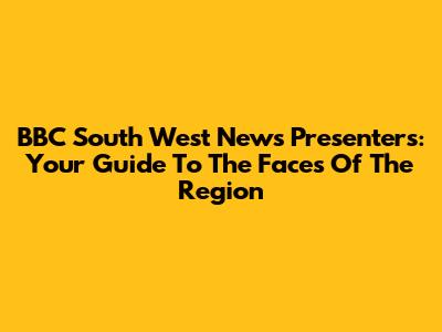 BBC South West News Presenters: Your Guide To The Faces Of The Region