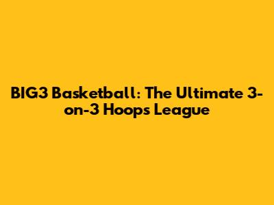 BIG3 Basketball: The Ultimate 3-on-3 Hoops League