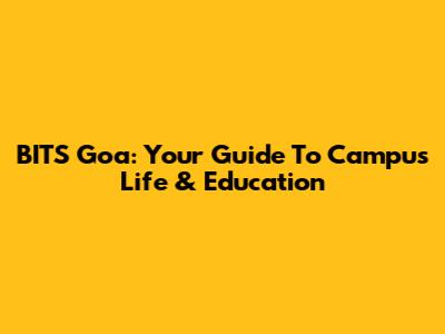 BITS Goa: Your Guide To Campus Life & Education