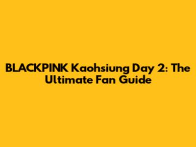 BLACKPINK Kaohsiung Day 2: The Ultimate Fan Guide