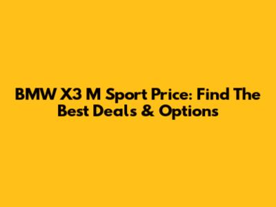 BMW X3 M Sport Price: Find The Best Deals & Options