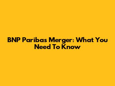 BNP Paribas Merger: What You Need To Know