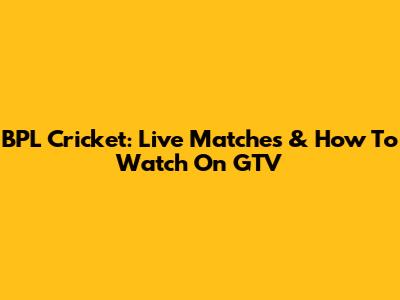 BPL Cricket: Live Matches & How To Watch On GTV