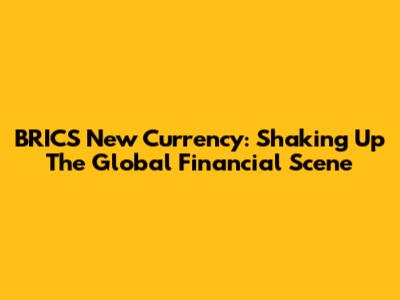 BRICS New Currency: Shaking Up The Global Financial Scene