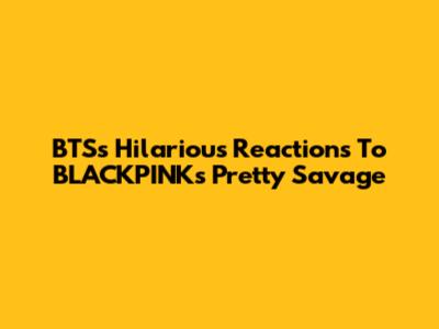 BTS's Hilarious Reactions To BLACKPINK's 'Pretty Savage'