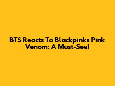 BTS Reacts To Blackpink's Pink Venom: A Must-See!