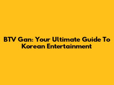 BTV Gan: Your Ultimate Guide To Korean Entertainment