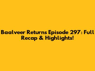 Baalveer Returns Episode 297: Full Recap & Highlights!