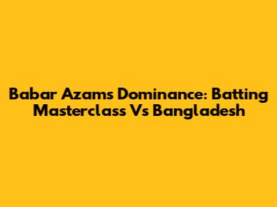 Babar Azam's Dominance: Batting Masterclass Vs Bangladesh