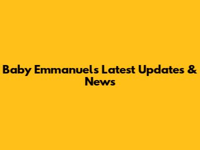 Baby Emmanuel's Latest Updates & News