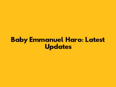 Baby Emmanuel Haro: Latest Updates
