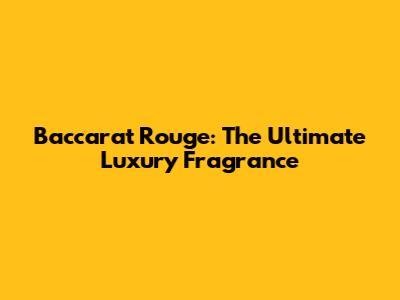 Baccarat Rouge: The Ultimate Luxury Fragrance