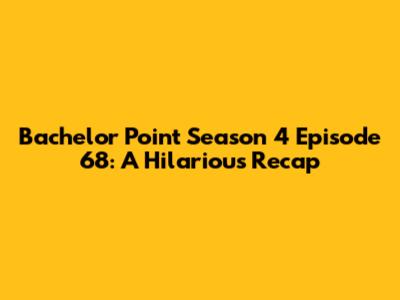Bachelor Point Season 4 Episode 68: A Hilarious Recap