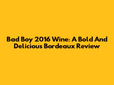 Bad Boy 2016 Wine: A Bold And Delicious Bordeaux Review